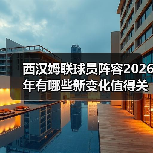 西汉姆联球员阵容2026年有哪些新变化值得关注 - 玄熵西汉姆联