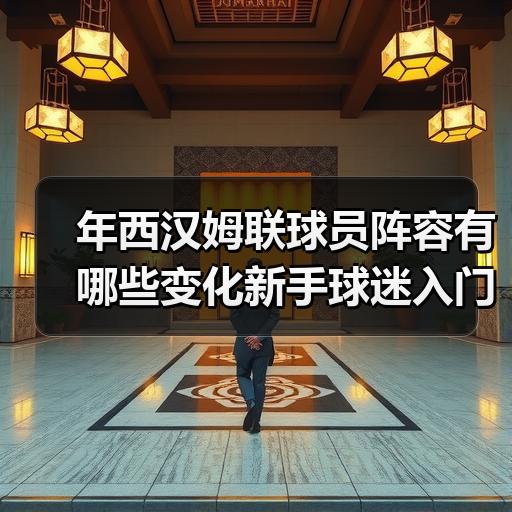 年西汉姆联球员阵容有哪些变化新手球迷入门解读 - 玄熵西汉姆联