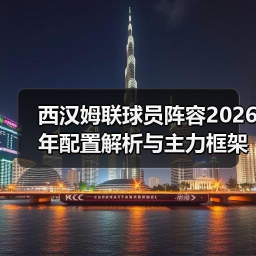 西汉姆联球员阵容2026年配置解析与主力框架梳理 - 玄熵西汉姆联
