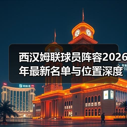 西汉姆联球员阵容2026年最新名单与位置深度解读 - 玄熵西汉姆联