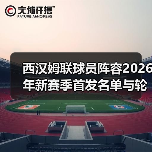 西汉姆联球员阵容2026年新赛季首发名单与轮换解读 - 玄熵西汉姆联