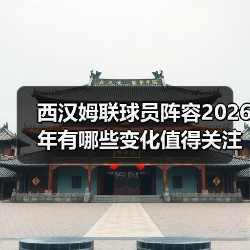 西汉姆联球员阵容2026年有哪些变化值得关注 - 玄熵西汉姆联