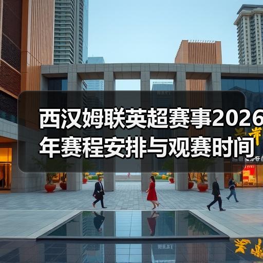 西汉姆联英超赛事2026年赛程安排与观赛时间指南 - 玄熵西汉姆联