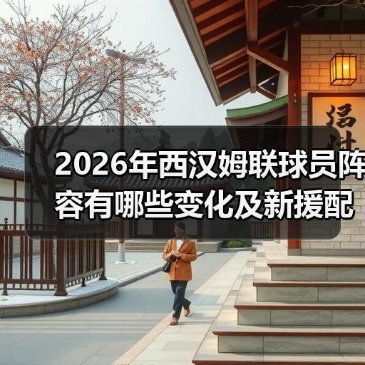 2026年西汉姆联球员阵容有哪些变化及新援配置解析 - 玄熵西汉姆联