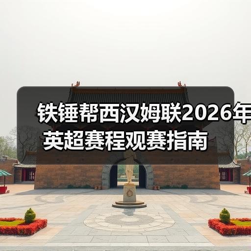 铁锤帮西汉姆联2026年英超赛程观赛指南 - 玄熵西汉姆联